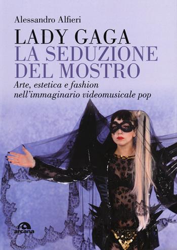 Lady Gaga. La seduzione del mostro. Arte, estetica e fashion nell'immaginario videomusicale pop - Alessandro Alfieri - Libro Arcana 2018 | Libraccio.it