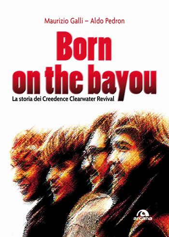Born on the Bayou. La storia dei Creedence Clearwater Revival - Maurizio Galli, Aldo Pedron - Libro Arcana 2018, Musica | Libraccio.it