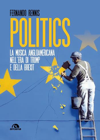 Politics. La musica angloamericana nell’era di Trump e della Brexit - Fernando Rennis - Libro Arcana 2018, Musica | Libraccio.it