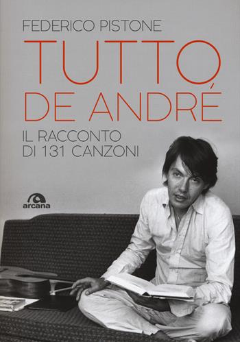 Tutto De André. Il racconto di 131 canzoni - Federico Pistone - Libro Arcana 2018, Musica | Libraccio.it