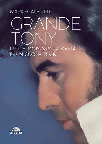 Grande Tony. Little Tony. Storia matta di un cuore rock - Mario Galeotti - Libro Arcana 2018, Musica | Libraccio.it