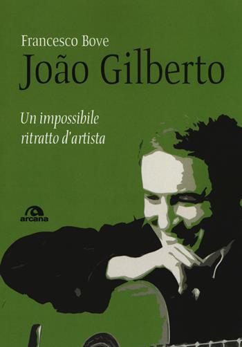 João Gilberto. Un impossibile ritratto d'artista - Francesco Bove - Libro Arcana 2019, Musica | Libraccio.it