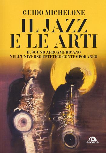 Il jazz e le arti. Il sound afroamericano nell'universo estetico contemporaneo - Guido Michelone - Libro Arcana 2019, Musica | Libraccio.it