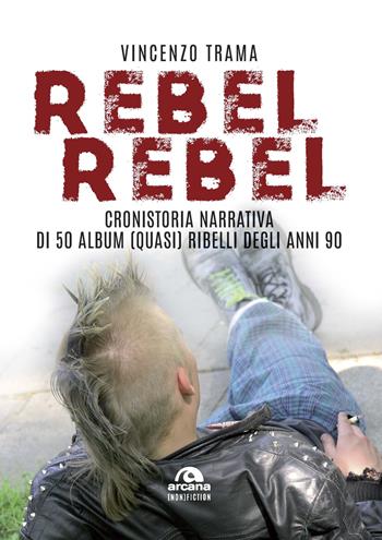 Rebel rebel. Cronistoria narrativa di 50 album (quasi) ribelli degli anni '90 - Vincenzo Trama - Libro Arcana 2019 | Libraccio.it