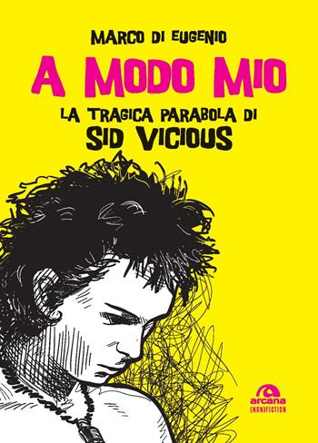 A modo mio. La tragica parabola di Sid Vicious - Marco Di Eugenio - Libro Arcana 2019 | Libraccio.it