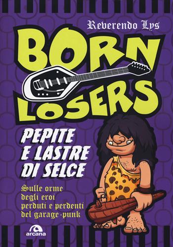 Born Losers. Pepite e lastre di selce. Sulle orme degli eroi perduti e perdenti del garage-punk - Reverendo Lys - Libro Arcana 2019, Musica | Libraccio.it