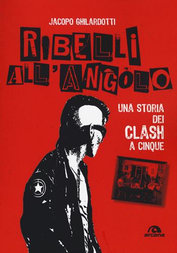 Ribelli all'angolo. Una storia dei Clash a cinque - Jacopo Ghilardotti - Libro Arcana 2019, Musica | Libraccio.it