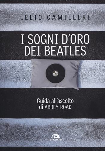 I sogni d'oro dei Beatles. Guida all'ascolto di Abbey Road - Lelio Camilleri - Libro Arcana 2019, Musica | Libraccio.it