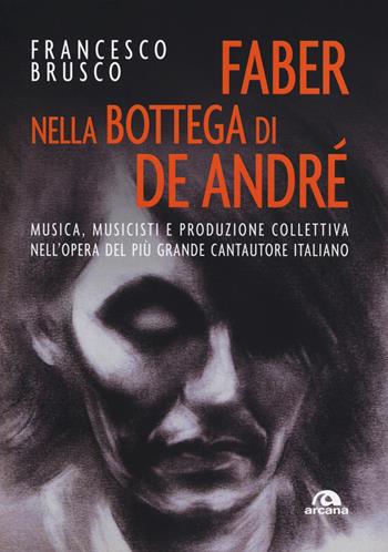 Faber nella bottega di De André. Musica, musicisti e produzione collettiva nell'opera del più grande cantautore italiano - Francesco Brusco - Libro Arcana 2019, Musica | Libraccio.it