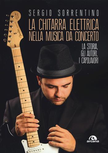 La chitarra elettrica nella musica da concerto. La storia, gli autori, i capolavori - Sergio Sorrentino - Libro Arcana 2019, Musica | Libraccio.it