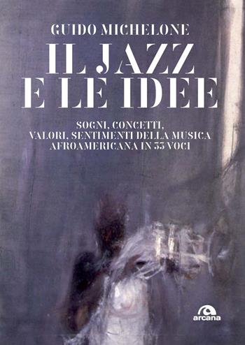 Il jazz e le idee. Sogni, concetti, valori, sentimenti della musica afroamericana in 33 voci - Guido Michelone - Libro Arcana 2020, Musica | Libraccio.it