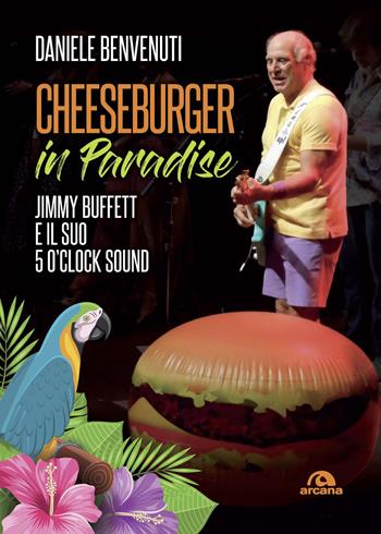 Cheeseburger in paradise. Jimmy Buffett e il suo 5 o'clock sound - Daniele Benvenuti - Libro Arcana 2020, Musica | Libraccio.it
