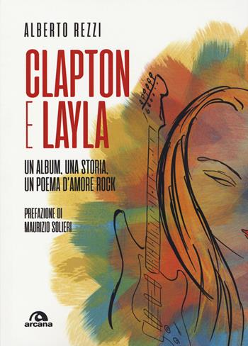 Clapton e Layla. Un album, una storia, un poema d'amore rock - Alberto Rezzi - Libro Arcana 2020, Musica | Libraccio.it