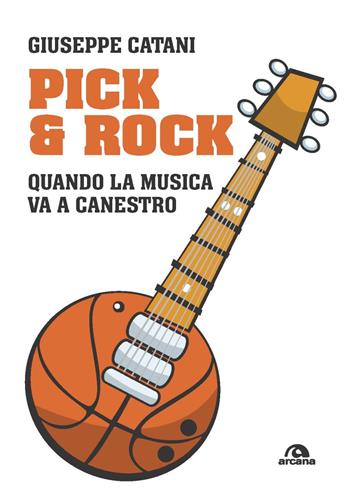 Pick & rock. Quando la musica va a canestro - Giuseppe Catani - Libro Arcana 2020, Musica | Libraccio.it