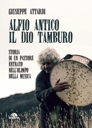 Alfio Antico. Il dio tamburo. Storia di un pastore entrato nell’Olimpo della musica - Giuseppe Attardi - Libro Arcana 2020, Musica | Libraccio.it