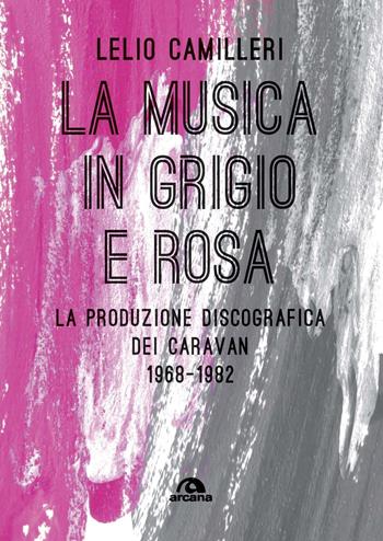 La musica in grigio e rosa. La produzione discografica dei Caravan 1968-1982 - Lelio Camilleri - Libro Arcana 2020, Musica | Libraccio.it