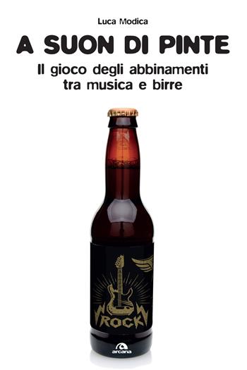 A suon di pinte. Teoria e pratica dell'abbinamento birra/rock - Luca Modica - Libro Arcana 2015, Arcana musica | Libraccio.it