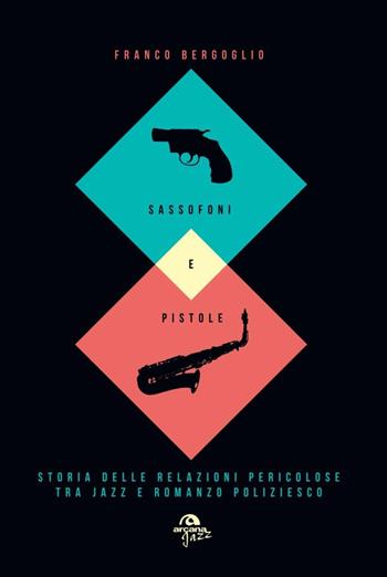 Sassofoni e pistole. Storia delle relazioni pericolose tra jazz e romanzo poliziesco - Franco Bergoglio - Libro Arcana 2015, Arcana Jazz | Libraccio.it