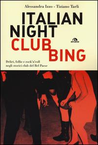 Italian nightclubbing. Deliri, follie e rock'n'roll negli storici club del Bel Paese - Alessandra Izzo, Tiziano Tarli - Libro Arcana 2015, Musica | Libraccio.it