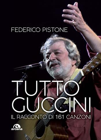 Tutto Guccini. Il racconto di 161 canzoni - Federico Pistone - Libro Arcana 2020, Musica | Libraccio.it