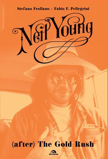 Neil Young. (After) The Gold Rush - Stefano Frollano, Fabio P. Pellegrini - Libro Arcana 2015, Musica | Libraccio.it
