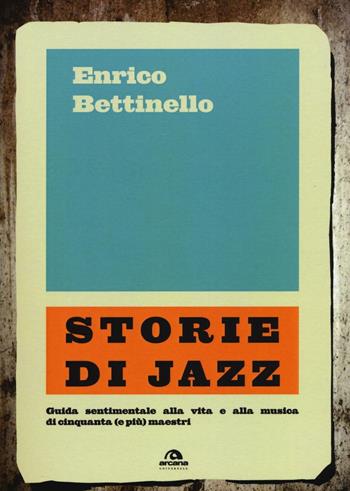 Storie di jazz. Guida sentimentale alla vita e alla musica di cinquanta (e più) maestri - Enrico Bettinello - Libro Arcana 2017, Universale Arcana | Libraccio.it