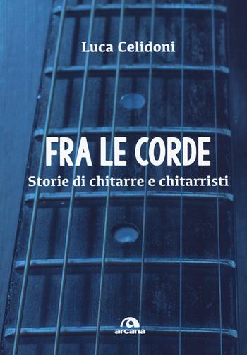 Fra le corde. Storie di chitarre e chitarristi - Luca Celidoni - Libro Arcana 2017, Musica | Libraccio.it