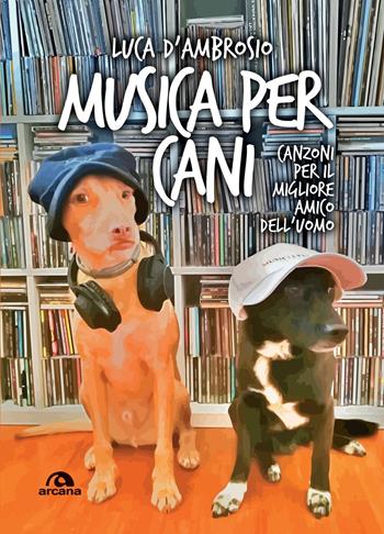 Musica per cani. Canzoni per il migliore amico dell'uomo - Luca D'Ambrosio - Libro Arcana 2020, Musica | Libraccio.it