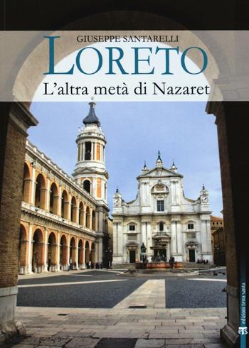 Loreto. L'altra metà di Nazaret. La storia, il mistero e l'arte della Santa Casa - Giuseppe Santarelli - Libro TS - Terra Santa 2016 | Libraccio.it