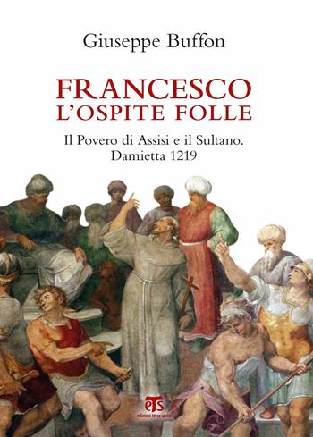 Francesco l'ospite folle. Il Povero di Assisi e il Sultano. Damietta 1219 - Giuseppe Buffon - Libro TS - Terra Santa 2019, Clessidre | Libraccio.it