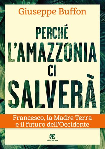 Perché l'Amazzonia ci salverà. Francesco, la Madre Terra e il futuro dell'Occidente - Giuseppe Buffon - Libro TS - Terra Santa 2019, Saggi | Libraccio.it