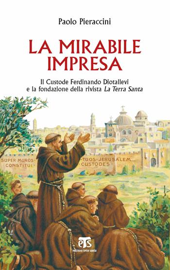 La mirabile impresa. Il custode Ferdinando Diotallevi e la fondazione della rivista La Terra Santa - Paolo Pieraccini - Libro TS - Terra Santa 2021, Libri di Terrasanta | Libraccio.it