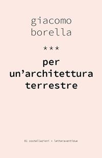 Per un'architettura terrestre - Giacomo Borella - Libro LetteraVentidue 2016, Costellazioni | Libraccio.it