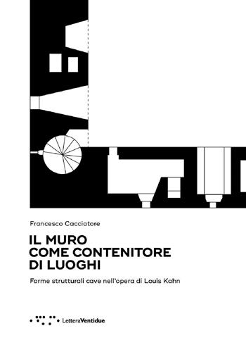 Il muro come contenitore di luoghi. Forme strutturali cave nell'opera di Louis Kahn - Francesco Cacciatore - Libro LetteraVentidue 2016 | Libraccio.it