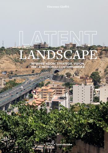 Latent landscape. Interpretazioni, strategie, visioni, per la metropoli contemporanea - Vincenzo Gioffrè - Libro LetteraVentidue 2018, Diagonali | Libraccio.it