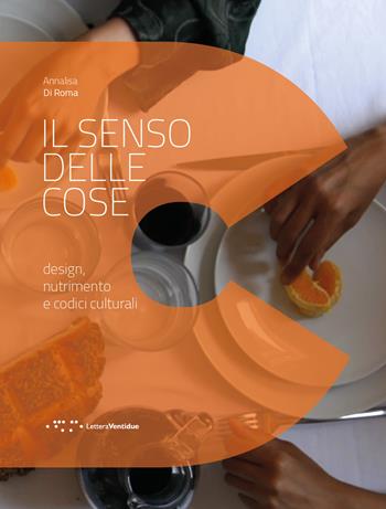Il senso delle cose. Design, nutrimento e codici culturali - Annalisa Di Roma - Libro LetteraVentidue 2020, Design e contesti | Libraccio.it