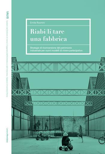 Riabi(li)tare una fabbrica. Strategie di riconversione del patrimonio industriale per nuovi modelli di vivere partecipativo - Emilia Rosmini - Libro LetteraVentidue 2021, IAUS | Libraccio.it
