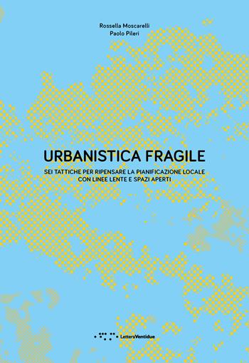 Urbanistica fragile. Sei tattiche per ripensare la pianificazione locale con linee lente e spazi aperti - Paolo Pileri, Rossella Moscarelli - Libro LetteraVentidue 2022, Alleli/Research | Libraccio.it