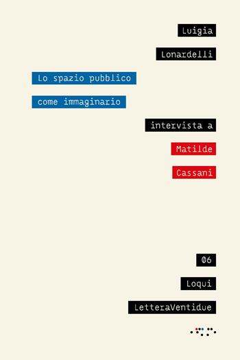 Lo spazio pubblico come immaginario. Intervista a Matilde Cassani - Luigia Lonardelli, Matilde Cassani - Libro LetteraVentidue 2022, Loqui | Libraccio.it