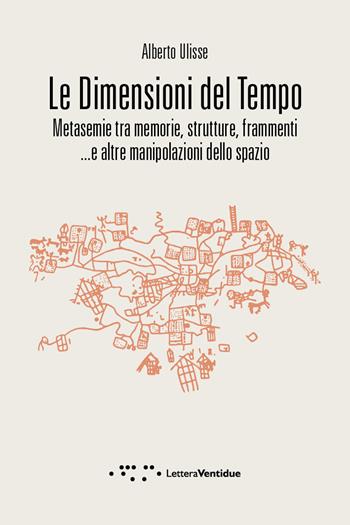 Le dimensioni del tempo. Metasemie tra memorie, strutture, frammenti...e altre manipolazioni dello spazio - Alberto Ulisse - Libro LetteraVentidue 2022, Compresse | Libraccio.it