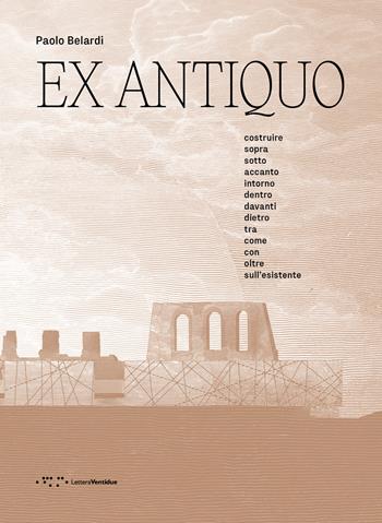 Ex antiquo. Costruire sopra sotto accanto intorno dentro davanti dietro tra come con oltre sull'esistente - Paolo Belardi - Libro LetteraVentidue 2024, Alleli/Projects | Libraccio.it