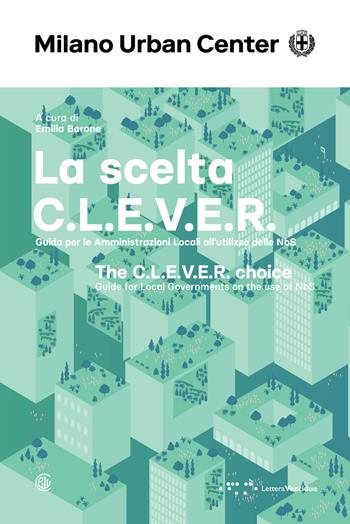 La scelta C.L.E.V.E.R. Guida per le amministrazioni locali all'utilizzo delle NbS. Ediz. italiana e inglese  - Libro LetteraVentidue 2024, Milano Urban Center | Libraccio.it