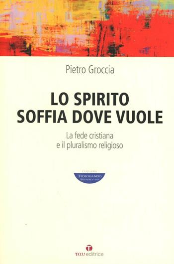 Lo Spirito soffia dove vuole. La fede cristiana e il pluralismo religioso - Pietro Groccia - Libro Tau 2011, Teologando | Libraccio.it