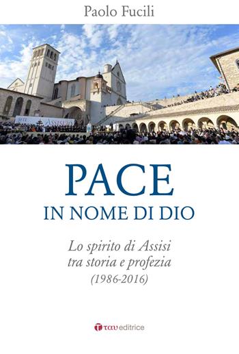 Pace in nome di Dio. Lo spirito di Assisi tra storia e profezia (1986-2016) - Paolo Fucili - Libro Tau 2016 | Libraccio.it