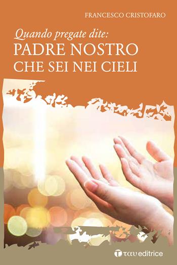 Quando pregate dite: Padre nostro che sei nei Cieli - Don Francesco Cristofaro - Libro Tau 2018 | Libraccio.it