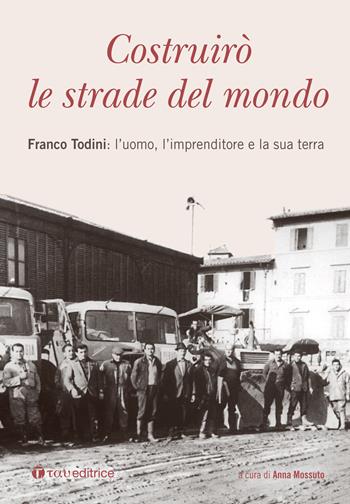 Costruirò le strade del mondo. Franco Todini: l’uomo, l’imprenditore e la sua terra  - Libro Tau 2017 | Libraccio.it