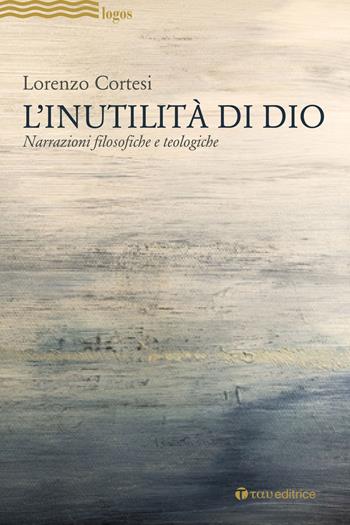 L'Inutilità di Dio. Narrazioni filosofiche e teologiche - Lorenzo Cortesi - Libro Tau 2018 | Libraccio.it