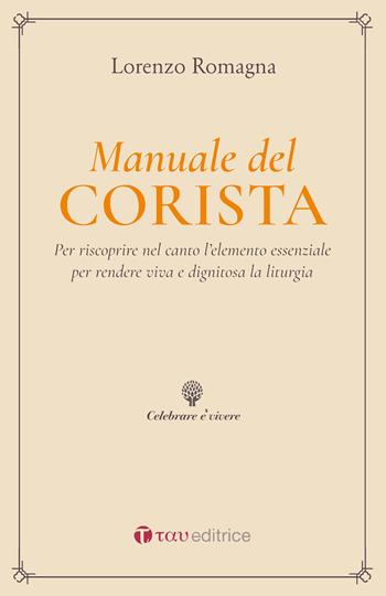 Manuale del corista. Per riscoprire nel canto l’elemento essenziale per rendere viva e dignitosa la liturgia - Lorenzo Romagna - Libro Tau 2019, Celebrare è vivere | Libraccio.it
