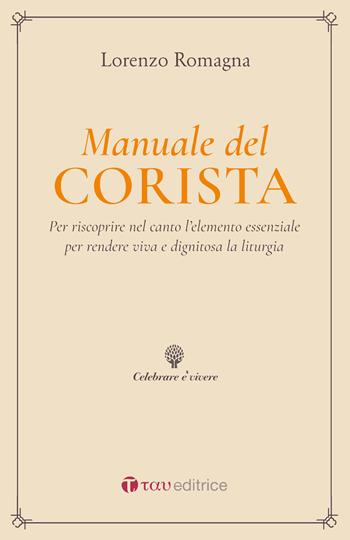 Manuale del corista. Per riscoprire nel canto l'elemento essenziale per rendere viva e dignitosa la liturgia - Lorenzo Romagna - Libro Tau 2019, Celebrare è vivere | Libraccio.it