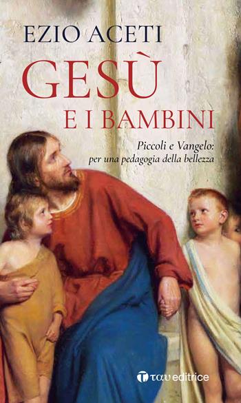 Gesù e i bambini. Piccoli e Vangelo: per una pedagogia della bellezza - Ezio Aceti - Libro Tau 2019 | Libraccio.it